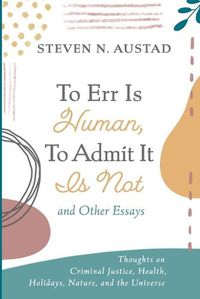 Cover image for To Err Is Human, to Admit It Is Not and Other Essays: Thoughts on Criminal Justice, Health, Holidays, Nature, and the Universe