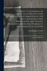 Cover image for Cooley's Cyclopaedia of Practical Receipts and Collateral Information in the Arts, Manufactures, Professions, and Trades, Including Medicine, Pharmacy, and Domestic Economy