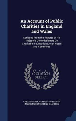 Cover image for An Account of Public Charities in England and Wales: Abridged from the Reports of His Majesty's Commissioners on Charitable Foundations, with Notes and Comments