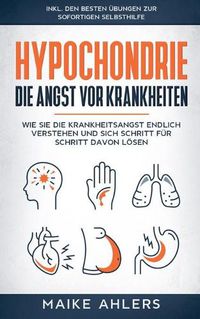 Cover image for Hypochondrie, die Angst vor Krankheiten: Wie Sie die Krankheitsangst endlich verstehen und sich Schritt fur Schritt davon loesen - inkl. den besten UEbungen zur sofortigen Selbsthilfe