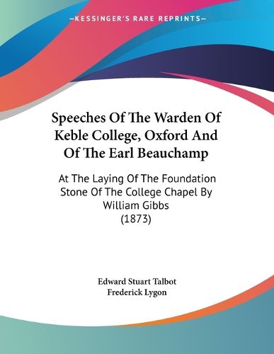 Cover image for Speeches of the Warden of Keble College, Oxford and of the Earl Beauchamp: At the Laying of the Foundation Stone of the College Chapel by William Gibbs (1873)