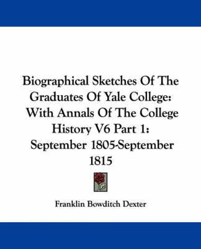 Cover image for Biographical Sketches of the Graduates of Yale College: With Annals of the College History V6 Part 1: September 1805-September 1815