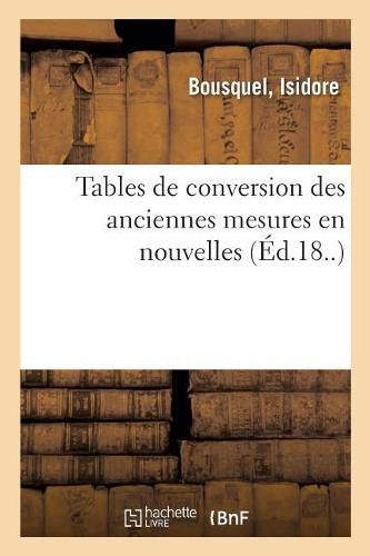 Tables de Conversion Des Anciennes Mesures En Nouvelles, Precedees de l'Ancien: Et Du Nouveau Systeme Des Mesures, Des Poids Et Des Monnaies Usites Dans Le Departement Du Tarn