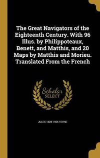 Cover image for The Great Navigators of the Eighteenth Century. with 96 Illus. by Philippoteaux, Benett, and Matthis, and 20 Maps by Matthis and Morieu. Translated from the French