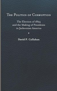 Cover image for The Politics of Corruption: The Election of 1824 and the Making of Presidents in Jacksonian America