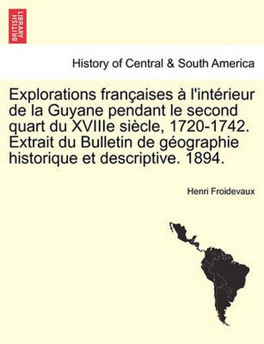 Explorations Francaises A L'Interieur de La Guyane Pendant Le Second Quart Du Xviiie Siecle, 1720-1742. Extrait Du Bulletin de Geographie Historique Et Descriptive. 1894.