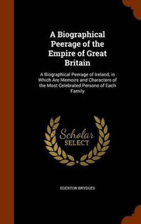 Cover image for A Biographical Peerage of the Empire of Great Britain: A Biographical Peerage of Ireland, in Which Are Memoirs and Characters of the Most Celebrated Persons of Each Family