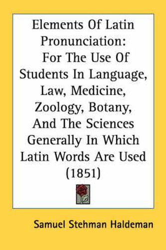 Cover image for Elements of Latin Pronunciation: For the Use of Students in Language, Law, Medicine, Zoology, Botany, and the Sciences Generally in Which Latin Words Are Used (1851)