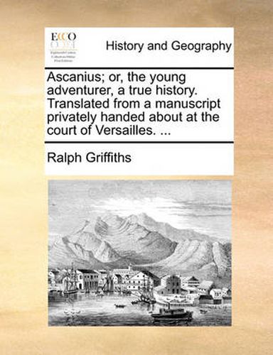 Ascanius; Or, the Young Adventurer, a True History. Translated from a Manuscript Privately Handed about at the Court of Versailles. ...