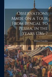 Cover image for Observations Made on a Tour From Bengal to Persia, in the Years 1786-7