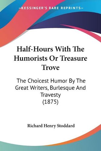 Cover image for Half-Hours with the Humorists or Treasure Trove: The Choicest Humor by the Great Writers, Burlesque and Travesty (1875)