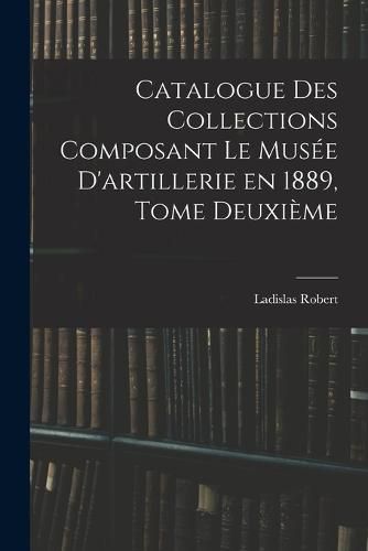 Catalogue des Collections Composant le Musee D'artillerie en 1889, Tome Deuxieme