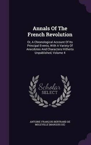 Cover image for Annals of the French Revolution: Or, a Chronological Account of Its Principal Events, with a Variety of Anecdotes and Characters Hitherto Unpublished, Volume 4