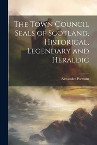 Cover image for The Town Council Seals of Scotland, Historical, Legendary and Heraldic