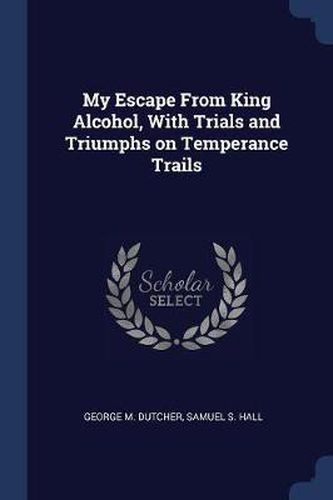 Cover image for My Escape from King Alcohol, with Trials and Triumphs on Temperance Trails