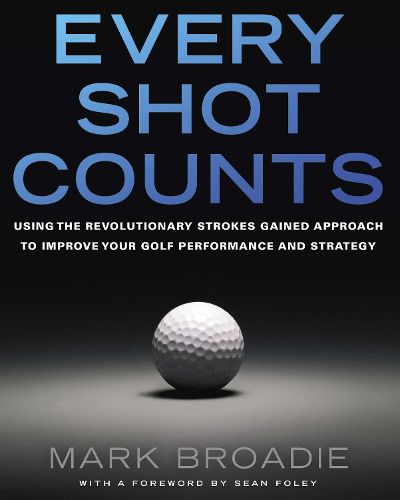 Cover image for Every Shot Counts: Using the Revolutionary Strokes Gained Approach to Improve Your Golf Performance  and Strategy