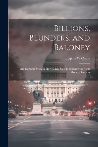 Cover image for Billions, Blunders, and Baloney; the Fantastic Story of How Uncle Sam is Squandering Your Money Overseas