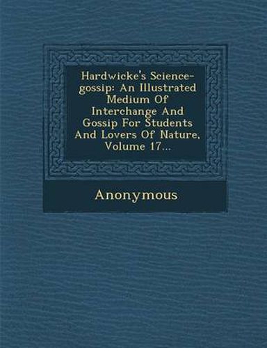 Cover image for Hardwicke's Science-Gossip: An Illustrated Medium of Interchange and Gossip for Students and Lovers of Nature, Volume 17...