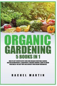 Cover image for Organic Gardening: 5 Books in 1: How to Get Started with Your Own Organic Vegetable Garden, Master Hydroponics & Aquaponics, Learn to Grow Vegetables the Easy Way and Achieve Your Dream Greenhouse