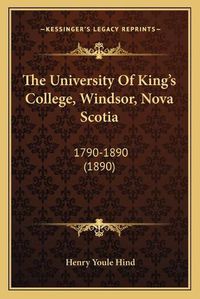 Cover image for The University of King's College, Windsor, Nova Scotia: 1790-1890 (1890)