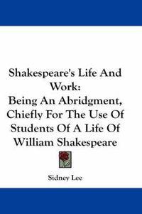 Cover image for Shakespeare's Life and Work: Being an Abridgment, Chiefly for the Use of Students of a Life of William Shakespeare