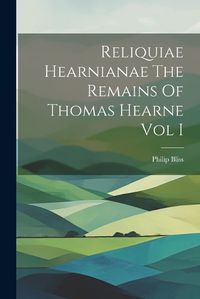 Cover image for Reliquiae Hearnianae The Remains Of Thomas Hearne Vol I