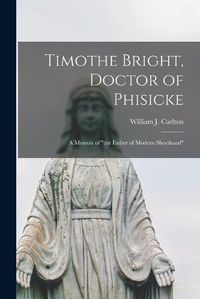 Cover image for Timothe Bright, Doctor of Phisicke: a Memoir of the Father of Modern Shorthand