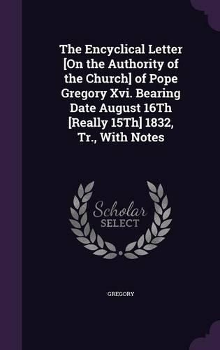 The Encyclical Letter [On the Authority of the Church] of Pope Gregory XVI. Bearing Date August 16th [Really 15th] 1832, Tr., with Notes