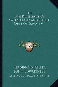 Cover image for The Lake Dwellings of Switzerland and Other Parts of Europe V1