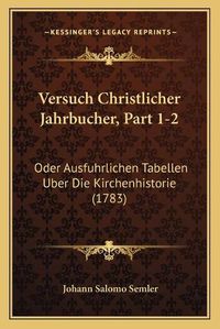 Cover image for Versuch Christlicher Jahrbucher, Part 1-2: Oder Ausfuhrlichen Tabellen Uber Die Kirchenhistorie (1783)