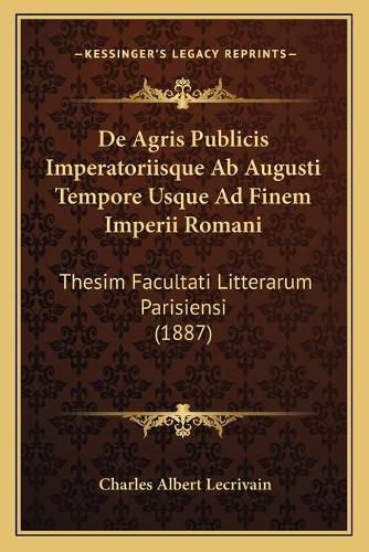 de Agris Publicis Imperatoriisque AB Augusti Tempore Usque Ad Finem Imperii Romani: Thesim Facultati Litterarum Parisiensi (1887)