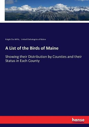 Cover image for A List of the Birds of Maine: Showing their Distribution by Counties and their Status in Each County