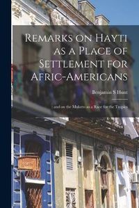 Cover image for Remarks on Hayti as a Place of Settlement for Afric-Americans;: and on the Mulatto as a Race for the Tropics