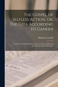 Cover image for The Gospel of Selfless Action, or, The Gita According to Gandhi: Translation of the Original in Gujarati, With an Additional Introduction and Commentary