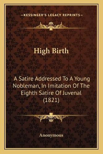 High Birth: A Satire Addressed to a Young Nobleman, in Imitation of the Eighth Satire of Juvenal (1821)