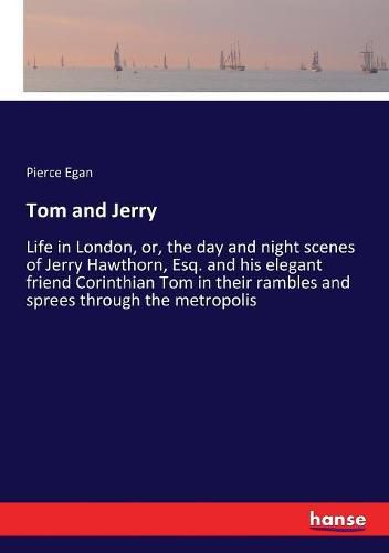 Tom and Jerry: Life in London, or, the day and night scenes of Jerry Hawthorn, Esq. and his elegant friend Corinthian Tom in their rambles and sprees through the metropolis