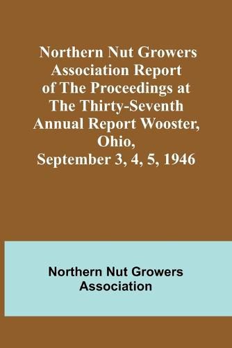 Cover image for Northern Nut Growers Association Report of the Proceedings at the Thirty-Seventh Annual Report Wooster, Ohio, September 3, 4, 5, 1946