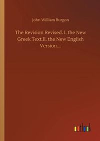 Cover image for The Revision Revised. I. the New Greek Text.II. the New English Version....