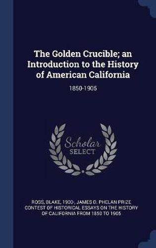 Cover image for The Golden Crucible; An Introduction to the History of American California: 1850-1905