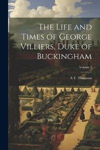 Cover image for The Life and Times of George Villiers, Duke of Buckingham; Volume 1