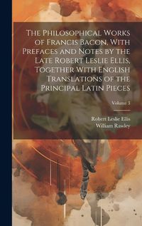 Cover image for The Philosophical Works of Francis Bacon, With Prefaces and Notes by the Late Robert Leslie Ellis, Together With English Translations of the Principal Latin Pieces; Volume 3