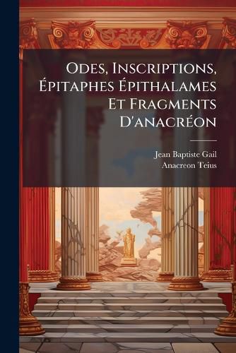 Cover image for Odes, Inscriptions, Pitaphes Pithalames Et Fragments D'Anacr on: Traduits En Fran Ais Avec Des Notes Critiques Et Un Discours PR Liminaires ...