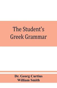 Cover image for The student's Greek grammar: a grammar of the Greek language