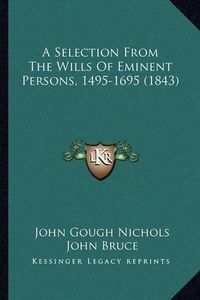 Cover image for A Selection from the Wills of Eminent Persons, 1495-1695 (1843)