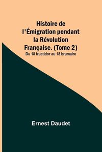 Cover image for Histoire de l'Emigration pendant la Revolution Francaise. (Tome 2); Du 18 fructidor au 18 brumaire