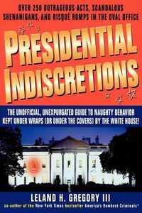 Cover image for Presidential Indiscretions: The Unofficial, Unexpurgated Guide to Naughty Behavior Kept Under Wraps (or Under the Covers) by the White House!