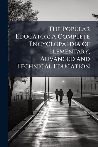 Cover image for The Popular Educator: A Complete Encyclopaedia of Elementary, Advanced and Technical Education