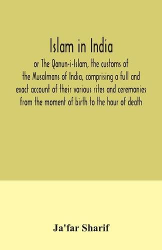 Cover image for Islam in India, or The Qanun-i-Islam, the customs of the Musalmans of India, comprising a full and exact account of their various rites and ceremonies from the moment of birth to the hour of death