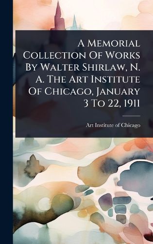 Cover image for A Memorial Collection Of Works By Walter Shirlaw, N. A. The Art Institute Of Chicago, January 3 To 22, 1911