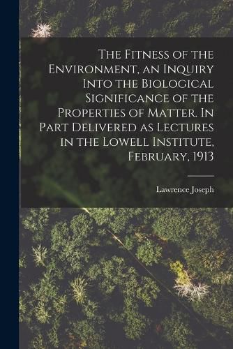 The Fitness of the Environment, an Inquiry Into the Biological Significance of the Properties of Matter. In Part Delivered as Lectures in the Lowell Institute, February, 1913